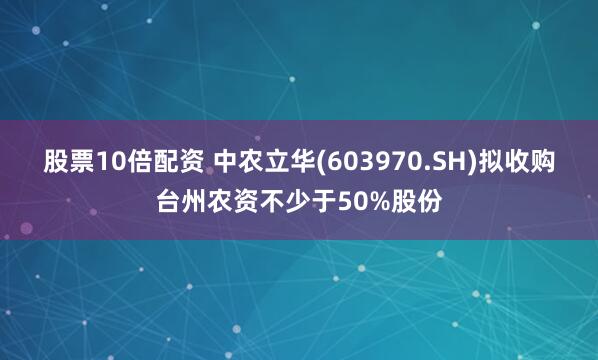 股票10倍配资 中农立华(603970.SH)拟收购台州农资不少于50%股份
