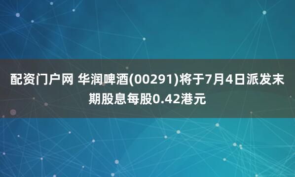 配资门户网 华润啤酒(00291)将于7月4日派发末期股息每股0.42港元