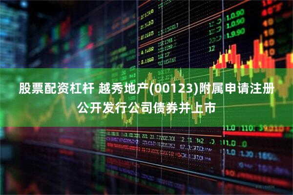 股票配资杠杆 越秀地产(00123)附属申请注册公开发行公司债券并上市