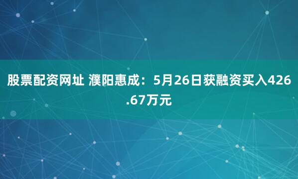 股票配资网址 濮阳惠成：5月26日获融资买入426.67万元