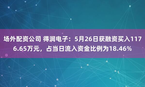场外配资公司 得润电子：5月26日获融资买入1176.65万元，占当日流入资金比例为18.46%