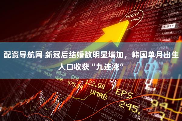 配资导航网 新冠后结婚数明显增加，韩国单月出生人口收获“九连涨”