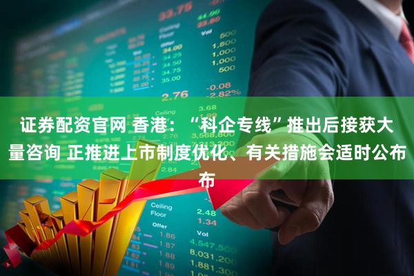 证券配资官网 香港：“科企专线”推出后接获大量咨询 正推进上市制度优化、有关措施会适时公布