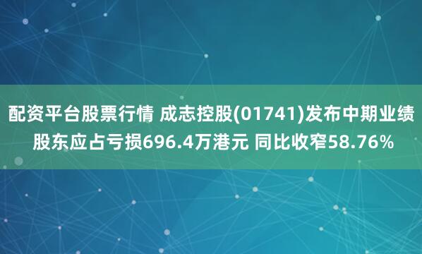 配资平台股票行情 成志控股(01741)发布中期业绩 股东应占亏损696.4万港元 同比收窄58.76%