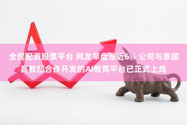全民配资股票平台 网龙早盘涨近6% 公司与泰国高教部合作开发的AI教育平台已正式上线