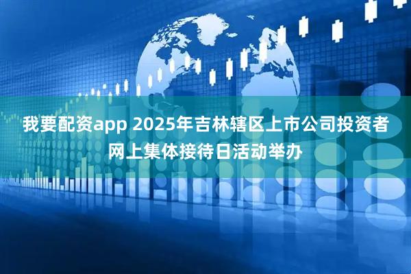 我要配资app 2025年吉林辖区上市公司投资者网上集体接待日活动举办