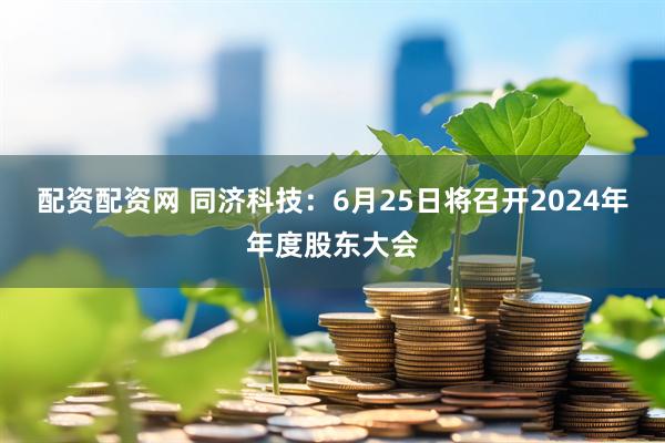 配资配资网 同济科技：6月25日将召开2024年年度股东大会