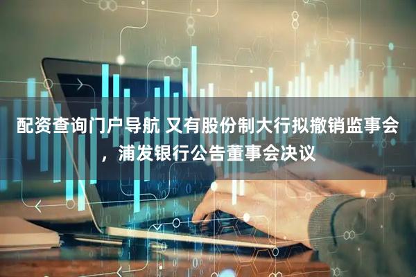 配资查询门户导航 又有股份制大行拟撤销监事会，浦发银行公告董事会决议