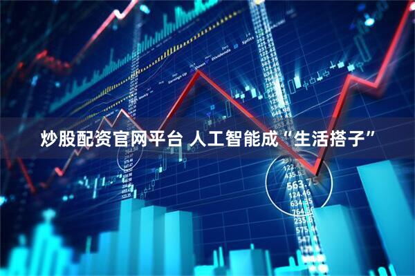炒股配资官网平台 人工智能成“生活搭子”