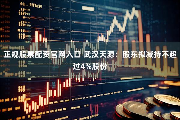 正规股票配资官网入口 武汉天源：股东拟减持不超过4%股份