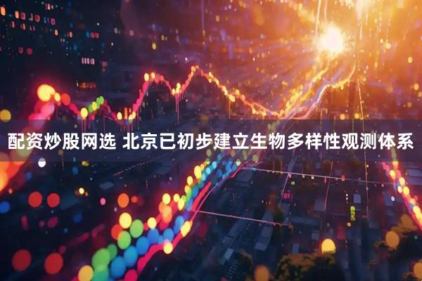 配资炒股网选 北京已初步建立生物多样性观测体系