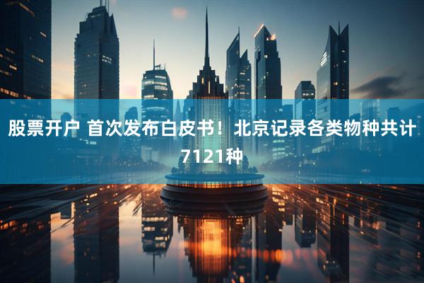 股票开户 首次发布白皮书！北京记录各类物种共计7121种