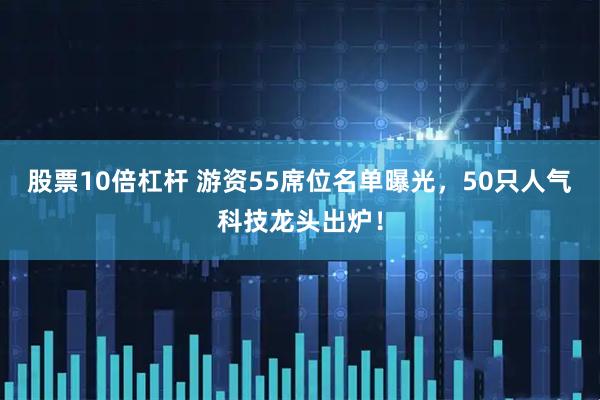 股票10倍杠杆 游资55席位名单曝光，50只人气科技龙头出炉！