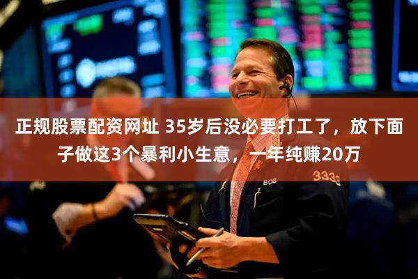 正规股票配资网址 35岁后没必要打工了，放下面子做这3个暴利小生意，一年纯赚20万
