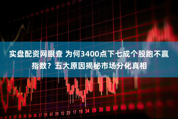 实盘配资网眼查 为何3400点下七成个股跑不赢指数？五大原因揭秘市场分化真相