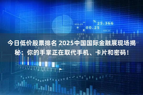 今日低价股票排名 2025中国国际金融展现场揭秘：你的手掌正在取代手机、卡片和密码！