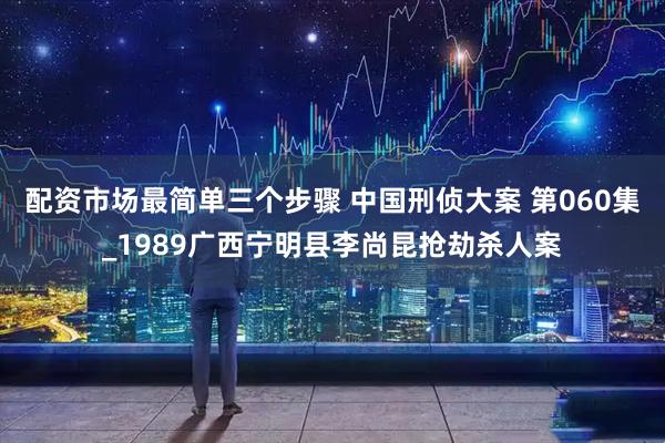 配资市场最简单三个步骤 中国刑侦大案 第060集_1989广西宁明县李尚昆抢劫杀人案