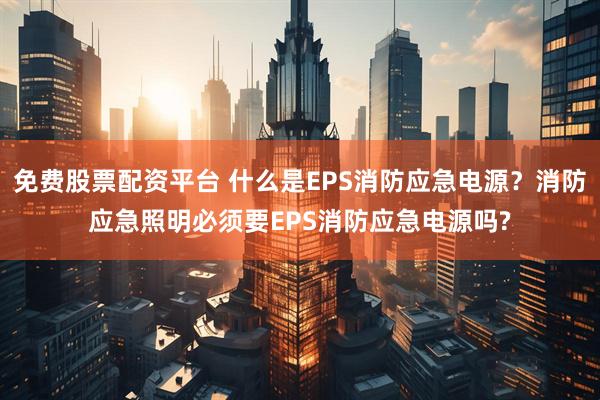 免费股票配资平台 什么是EPS消防应急电源？消防应急照明必须要EPS消防应急电源吗?