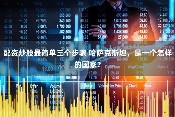 配资炒股最简单三个步骤 哈萨克斯坦，是一个怎样的国家？