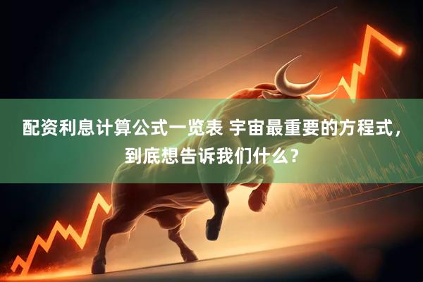 配资利息计算公式一览表 宇宙最重要的方程式，到底想告诉我们什么？