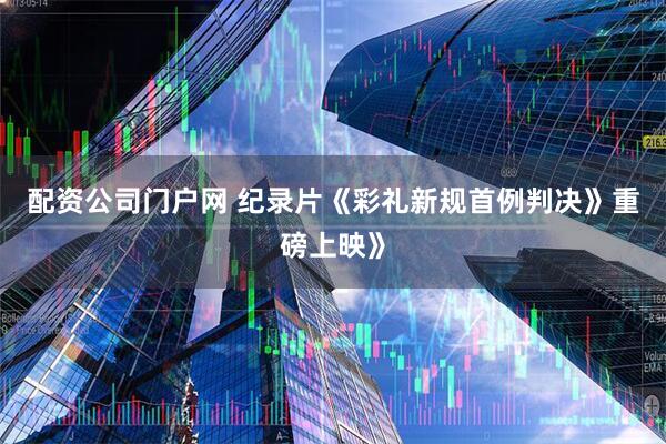 配资公司门户网 纪录片《彩礼新规首例判决》重磅上映》