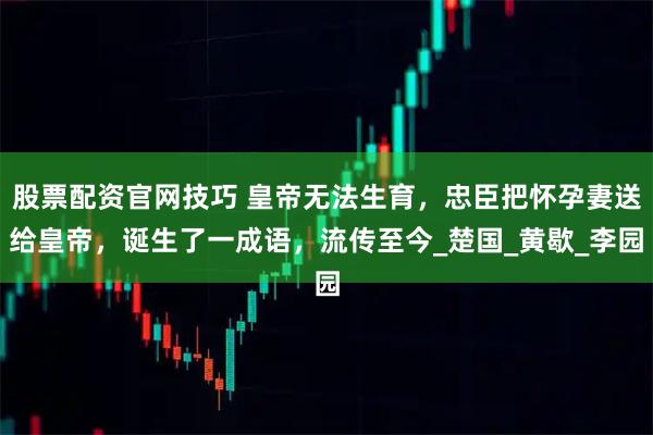 股票配资官网技巧 皇帝无法生育，忠臣把怀孕妻送给皇帝，诞生了一成语，流传至今_楚国_黄歇_李园