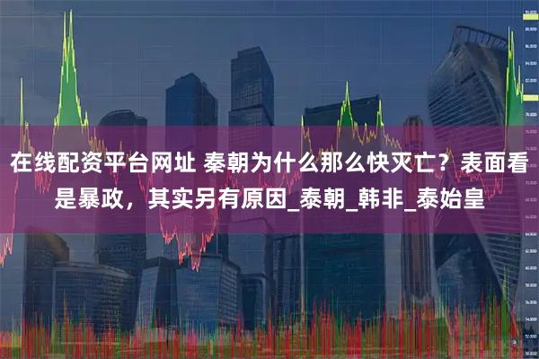 在线配资平台网址 秦朝为什么那么快灭亡？表面看是暴政，其实另有原因_泰朝_韩非_泰始皇