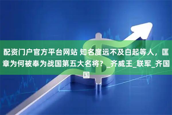 配资门户官方平台网站 知名度远不及白起等人，匡章为何被奉为战国第五大名将？_齐威王_联军_齐国