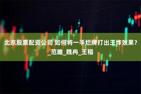 北京股票配资公司 如何将一手烂牌打出王炸效果？_范雎_魏冉_王稽