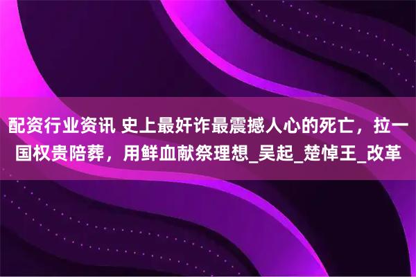 配资行业资讯 史上最奸诈最震撼人心的死亡，拉一国权贵陪葬，用鲜血献祭理想_吴起_楚悼王_改革