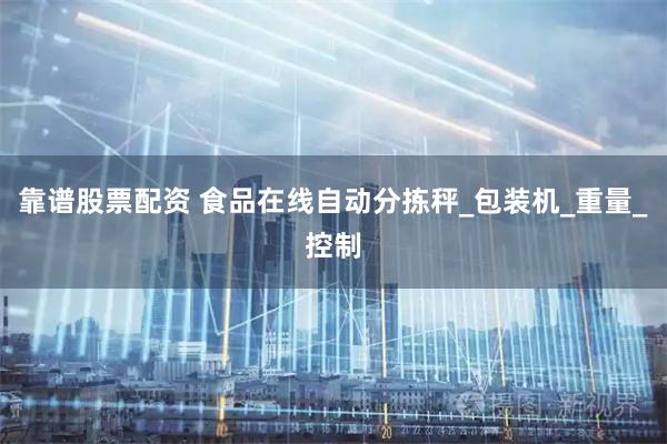 靠谱股票配资 食品在线自动分拣秤_包装机_重量_控制