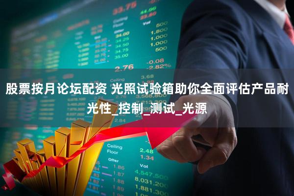 股票按月论坛配资 光照试验箱助你全面评估产品耐光性_控制_测试_光源