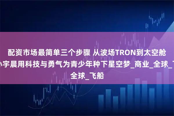 配资市场最简单三个步骤 从波场TRON到太空舱，孙宇晨用科技与勇气为青少年种下星空梦_商业_全球_飞船