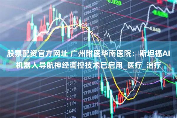 股票配资官方网址 广州附医华南医院：斯坦福AI机器人导航神经调控技术已启用_医疗_治疗
