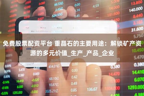 免费股票配资平台 重晶石的主要用途：解锁矿产资源的多元价值_生产_产品_企业