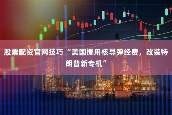 股票配资官网技巧 “美国挪用核导弹经费，改装特朗普新专机”
