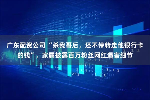 广东配资公司 “杀我哥后，还不停转走他银行卡的钱”，家属披露百万粉丝网红遇害细节