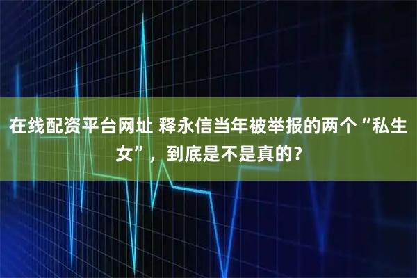 在线配资平台网址 释永信当年被举报的两个“私生女”，到底是不是真的？