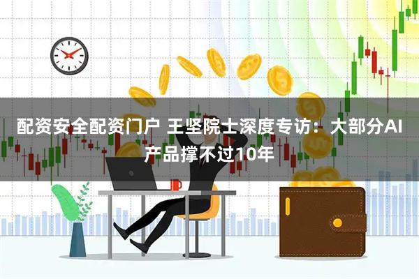 配资安全配资门户 王坚院士深度专访：大部分AI产品撑不过10年
