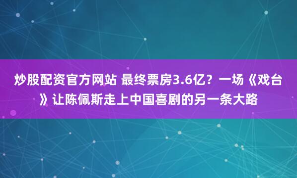 炒股配资官方网站 最终票房3.6亿？一场《戏台》让陈佩斯走上中国喜剧的另一条大路