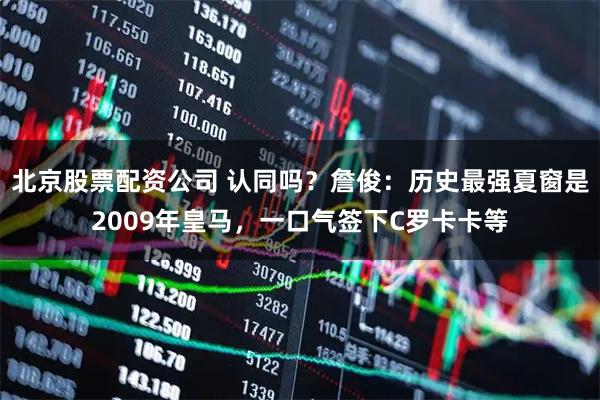 北京股票配资公司 认同吗？詹俊：历史最强夏窗是2009年皇马，一口气签下C罗卡卡等
