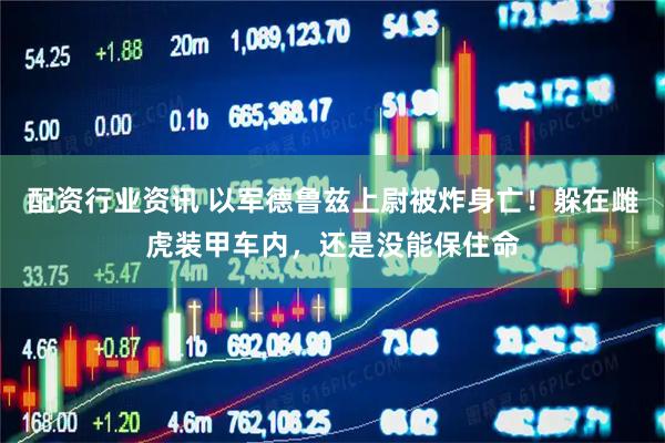 配资行业资讯 以军德鲁兹上尉被炸身亡！躲在雌虎装甲车内，还是没能保住命