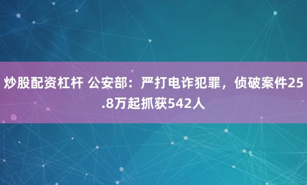 炒股配资杠杆 公安部：严打电诈犯罪，侦破案件25.8万起抓获542人