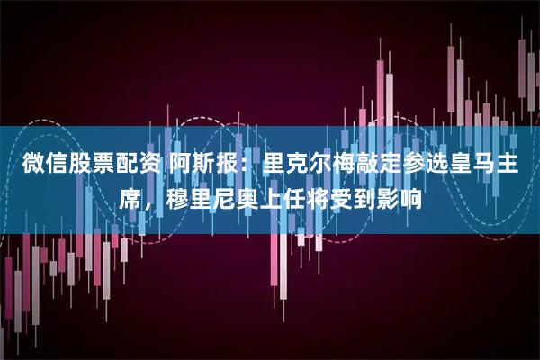 微信股票配资 阿斯报：里克尔梅敲定参选皇马主席，穆里尼奥上任将受到影响