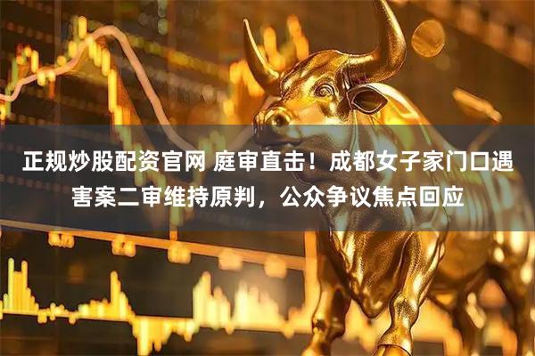 正规炒股配资官网 庭审直击！成都女子家门口遇害案二审维持原判，公众争议焦点回应