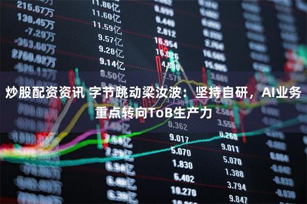 炒股配资资讯 字节跳动梁汝波：坚持自研，AI业务重点转向ToB生产力